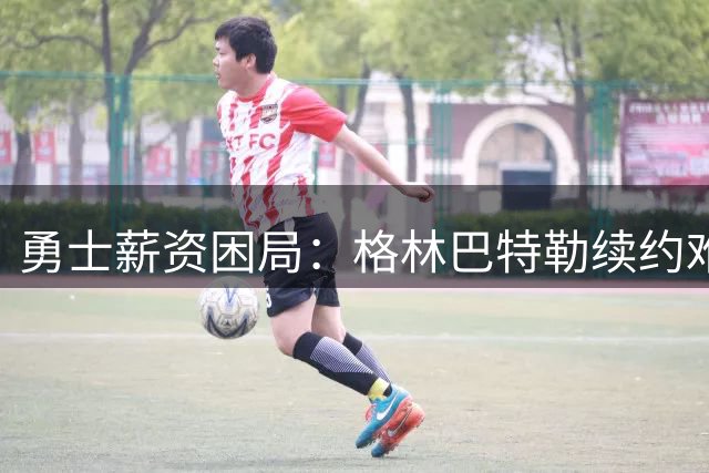 勇士薪资困局：格林巴特勒续约难题牵动库里未来