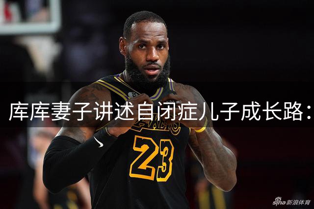 库库妻子讲述自闭症儿子成长路：从发现到康复的心路历程