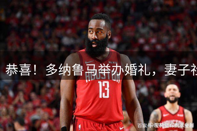恭喜！多纳鲁马举办婚礼，妻子社媒晒多张婚礼照片
