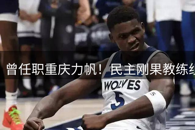 曾任职重庆力帆！民主刚果教练组成员：希望带队到龙兴足球场作战