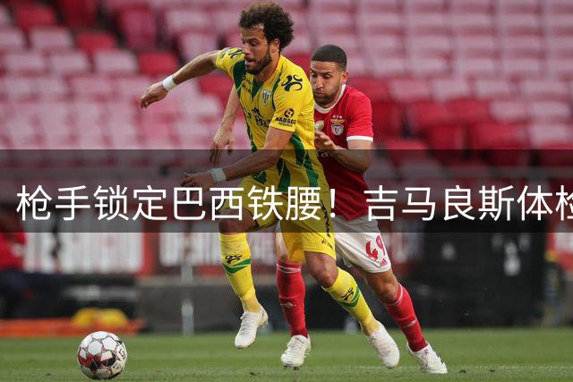 枪手锁定巴西铁腰！吉马良斯体检过关 7500万镑分期签四年长约